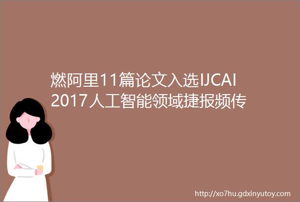 燃阿里11篇论文入选IJCAI2017人工智能领域捷报频传